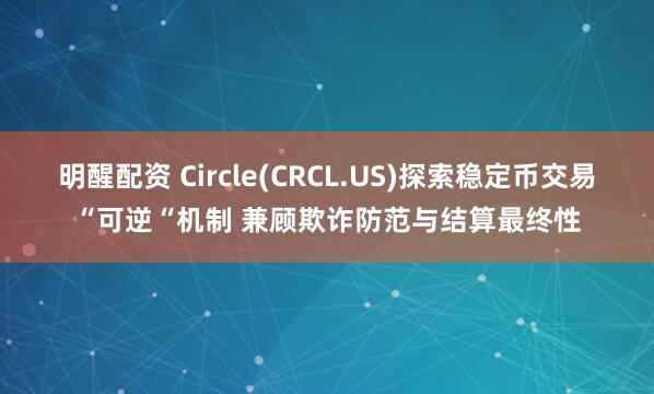 明醒配资 Circle(CRCL.US)探索稳定币交易“可逆“机制 兼顾欺诈防范与结算最终性